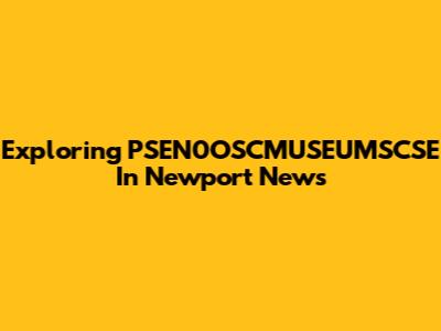 Exploring PSEN0OSCMUSEUMSCSE In Newport News
