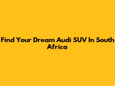 Find Your Dream Audi SUV In South Africa