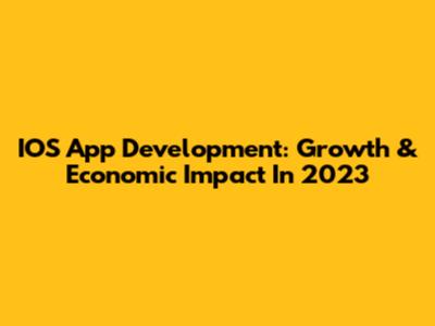 IOS App Development: Growth & Economic Impact In 2023