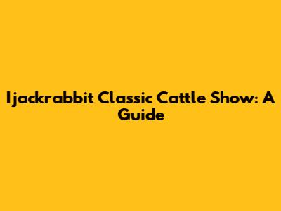Ijackrabbit Classic Cattle Show: A Guide