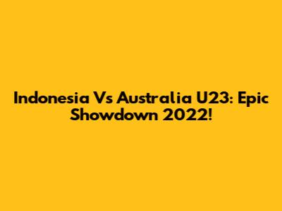 Indonesia Vs Australia U23: Epic Showdown 2022!