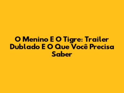 O Menino E O Tigre: Trailer Dublado E O Que Você Precisa Saber